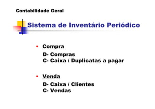 Contabilidade Geral


    Sistema de Inventário Periódico


       • Compra
          D- Compras
          C- Caixa / Duplicatas a pagar


       • Venda
          D- Caixa / Clientes
          C- Vendas
 