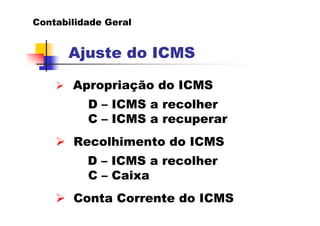 Contabilidade Geral


      Ajuste do ICMS

       Apropriação do ICMS
          D – ICMS a recolher
          C – ICMS a recuperar
       Recolhimento do ICMS
          D – ICMS a recolher
          C – Caixa
       Conta Corrente do ICMS
 