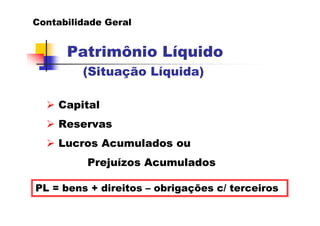 Contabilidade Geral


      Patrimônio Líquido
         (Situação Líquida)

    Capital
    Reservas
    Lucros Acumulados ou
          Prejuízos Acumulados

PL = bens + direitos – obrigações c/ terceiros
 