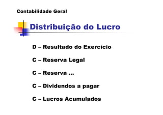 Contabilidade Geral


    Distribuição do Lucro

     D – Resultado do Exercício

     C – Reserva Legal

     C – Reserva ...

     C – Dividendos a pagar

     C – Lucros Acumulados
 