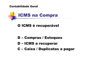 Contabilidade Geral


     ICMS na Compra

     O ICMS é recuperável


     D – Compras / Estoques
     D – ICMS a recuper...