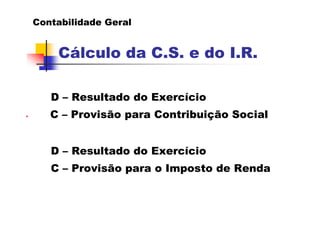 Contabilidade Geral


        Cálculo da C.S. e do I.R.

       D – Resultado do Exercício
•      C – Provisão para Contri...