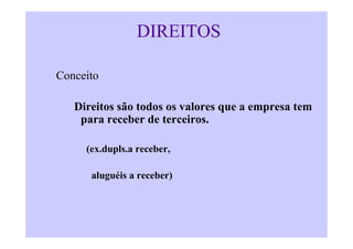 DIREITOS

Conceito

   Direitos são todos os valores que a empresa tem
    para receber de terceiros.

     (ex.dupls.a receber,

      aluguéis a receber)
 