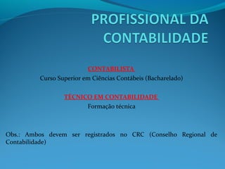 CONTABILISTA
Curso Superior em Ciências Contábeis (Bacharelado)
TÉCNICO EM CONTABILIDADE
Formação técnica
Obs.: Ambos devem ser registrados no CRC (Conselho Regional de
Contabilidade)
 