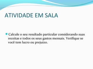 ATIVIDADE EM SALA
Calcule o seu resultado particular considerando suas
receitas e todos os seus gastos mensais. Verifique se
você tem lucro ou prejuizo.
 