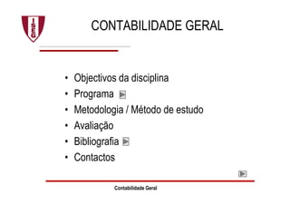 Contabilidade Geral
CONTABILIDADE GERAL
• Objectivos da disciplina
• Programa
• Metodologia / Método de estudo
• Avaliação
• Bibliografia
• Contactos
 