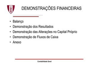 DEMONSTRAÇÕES FINANCEIRAS
• Balanço
• Demonstração dos Resultados
• Demonstração das Alterações no Capital Próprio
• Demonstração de Fluxos de Caixa
• Anexo
Contabilidade Geral
 