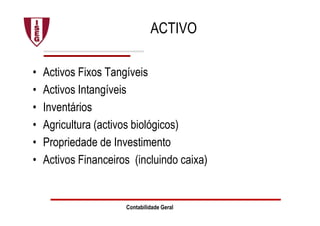 ACTIVO
• Activos Fixos Tangíveis
• Activos Intangíveis
• Inventários
• Agricultura (activos biológicos)
• Propriedade de Investimento
• Activos Financeiros (incluindo caixa)
Contabilidade Geral
 