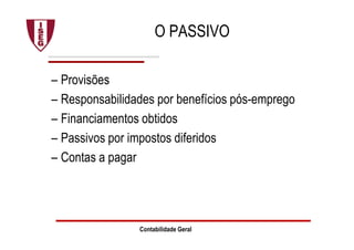 Contabilidade Geral
O PASSIVO
– Provisões
– Responsabilidades por benefícios pós-emprego
– Financiamentos obtidos
– Passivos por impostos diferidos
– Contas a pagar
 