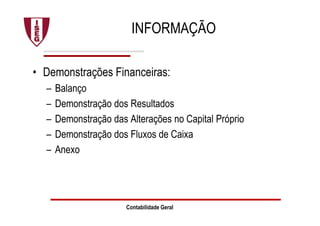 INFORMAÇÃO
• Demonstrações Financeiras:
– Balanço
– Demonstração dos Resultados
– Demonstração das Alterações no Capital Próprio
– Demonstração dos Fluxos de Caixa
– Anexo
Contabilidade Geral
 