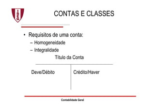Contabilidade Geral
CONTAS E CLASSES
• Requisitos de uma conta:
– Homogeneidade
– Integralidade
Título da Conta
Deve/Débito Crédito/Haver
 