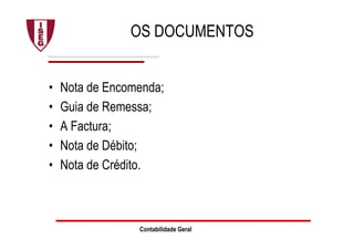 Contabilidade Geral
OS DOCUMENTOS
• Nota de Encomenda;
• Guia de Remessa;
• A Factura;
• Nota de Débito;
• Nota de Crédito.
 