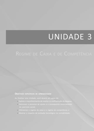 UNIDADE 3
OBJETIVOS ESPECÍFICOS DE APRENDIZAGEM
Ao finalizar esta Unidade, você deverá ser capaz de:
f Explicar o reconhecimento da receita e a confrontação da despesa;
f Descrever o processo de ajuste e o consequente encerramento
do exercício social;
f Diferenciar o regime de caixa e o regime de competência; e
f Mostrar o impacto da evolução tecnológica na contabilidade.
REGIME DE CAIXA E DE COMPETÊNCIA
 