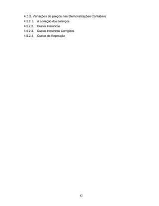 4.5.2. Variações de preços nas Demonstrações Contábeis
4.5.2.1.   A correção dos balanços
4.5.2.2.   Custos Históricos
4.5.2.3.   Custos Históricos Corrigidos
4.5.2.4.   Custos de Reposição




                                          42
 