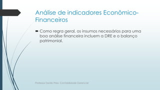 Análise de indicadores Econômico-
Financeiros
 Como regra geral, os insumos necessários para uma
boa análise financeira incluem a DRE e o balanço
patrimonial.
Professor Danilo Pires- Contabilidade Gerencial
 