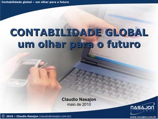 Contabilidade global – um olhar para o futuro




      CONTABILIDADE GLOBAL
       um olhar para o futuro




                                            Claudio Nasajon
                                                maio de 2010

©   2010 – Claudio Nasajon (claudio@nasajon.com.br)
 