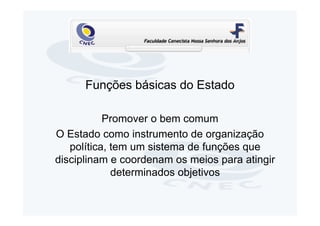 Funções básicas do Estado

           Promover o bem comum
O Estado como instrumento de organização
   política, tem um sistema de funções que
disciplinam e coordenam os meios para atingir
             determinados objetivos
 