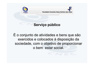 Serviço público

É o conjunto de atividades e bens que são
   exercidos e colocados à disposição da
 sociedade, com o objetivo de proporcionar
            o bem estar social.
 