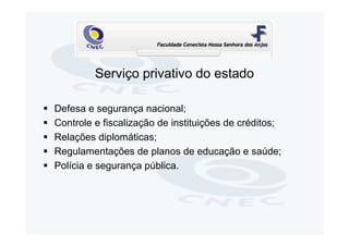 Serviço privativo do estado

Defesa e segurança nacional;
Controle e fiscalização de instituições de créditos;
Relações diplomáticas;
Regulamentações de planos de educação e saúde;
Polícia e segurança pública.
 