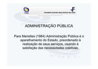ADMINISTRAÇÃO PÚBLICA

Para Meirelles (1984) Administração Pública é o
    aparelhamento do Estado, preordenado à
     realização de seus serviços, visando à
     satisfação das necessidades coletivas.
 