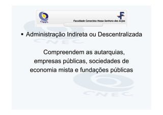 Administração Indireta ou Descentralizada

     Compreendem as autarquias,
  empresas públicas, sociedades de
 economia mista e fundações públicas
 