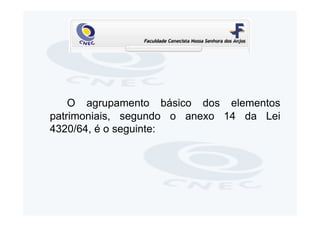 O agrupamento básico dos elementos
patrimoniais, segundo o anexo 14 da Lei
4320/64, é o seguinte:
 