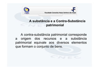 A substância e a Contra-Substância
                   patrimonial

    A contra-substância patrimonial corresponde
a origem dos recursos e a substância
patrimonial equivale aos diversos elementos
que formam o conjunto de bens.
 