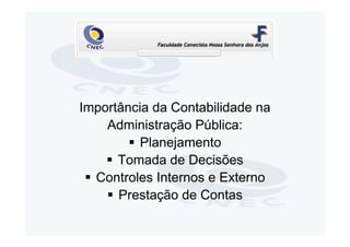 Importância da Contabilidade na
    Administração Pública:
          Planejamento
      Tomada de Decisões
  Controles Internos e Externo
      Prestação de Contas
 
