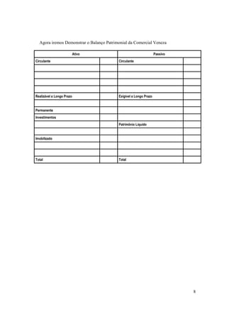 Agora iremos Demonstrar o Balanço Patrimonial da Comercial Veneza

                           Ativo                                   Passivo
Circulante                                Circulante




Realizável a Longo Prazo                  Exigível a Longo Prazo


Permanente
Investimentos
                                          Patrimônio Líquido


Imobilizado




Total                                     Total




                                                                             8
 