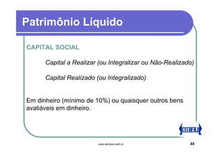 Patrimônio Líquido

CAPITAL SOCIAL

      Capital a Realizar (ou Integralizar ou Não-Realizado)

      Capital Realizado (ou Integralizado)


Em dinheiro (mínimo de 10%) ou quaisquer outros bens
avaliáveis em dinheiro.




                        www.denilson.adm.br              22
 