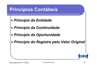 Princípios Contábeis

     Princípio da Entidade

     Princípio da Continuidade
     Princípio da Oportunidade
     Princípio do Registro pelo Valor Original




Resolução do CFC n°750/93   www.denilson.adm.br   4
 