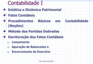 Contabilidade I  Estática e Dinâmica Patrimonial Fatos Contábeis Procedimentos Básicos em Contabilidade  (Noções) Método das Partidas Dobradas Escrituração dos Fatos Contábeis Lançamento Apuração de Balancetes e  Encerramento do Exercício 