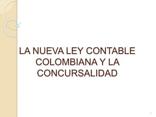 LA NUEVA LEY CONTABLE
COLOMBIANA Y LA
CONCURSALIDAD
1
 