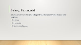 Balanço Patrimonial
O Balanço Patrimonial é composto por três principais informações de uma
empresa:
• Os ativos;
• Os passivos;
• O patrimônio líquido.
 