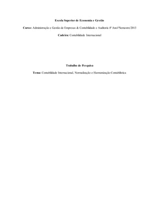 Escola Superior de Economia e Gestão
Curso: Administração e Gestão de Empresas & Contabilidade e Auditoria 4º Ano1ºSemestre/2013
Cadeira: Contabilidade Internacional
Trabalho de Pesquisa
Tema: Contabilidade Internacional, Normalização e Harmonização Contabilística
 