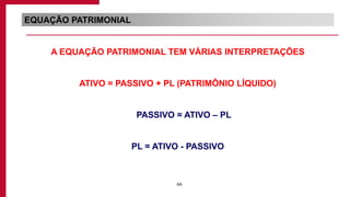 66
EQUAÇÃO PATRIMONIAL
A EQUAÇÃO PATRIMONIAL TEM VÁRIAS INTERPRETAÇÕES
ATIVO = PASSIVO + PL (PATRIMÔNIO LÍQUIDO)
PASSIVO = ATIVO – PL
PL = ATIVO - PASSIVO
 
