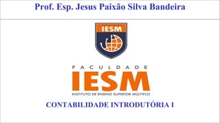 1
Prof. Esp. Jesus Paixão Silva Bandeira
CONTABILIDADE INTRODUTÓRIA I
 