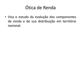 Ótica de Renda
• Visa o estudo da evolução dos componentes
da renda e de sua distribuição em território
nacional.
 