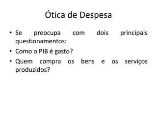 Ótica de Despesa
• Se preocupa com dois principais
questionamentos:
• Como o PIB é gasto?
• Quem compra os bens e os serviços
produzidos?
 