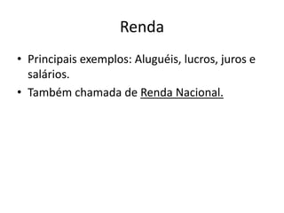 Renda
• Principais exemplos: Aluguéis, lucros, juros e
salários.
• Também chamada de Renda Nacional.
 