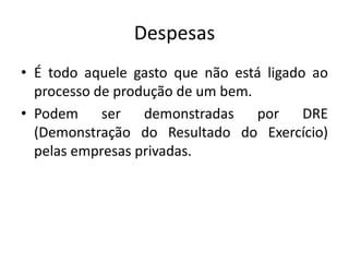 Despesas
• É todo aquele gasto que não está ligado ao
processo de produção de um bem.
• Podem ser demonstradas por DRE
(Demonstração do Resultado do Exercício)
pelas empresas privadas.
 