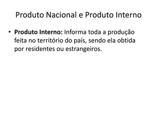 Produto Nacional e Produto Interno
• Produto Interno: Informa toda a produção
feita no território do país, sendo ela obtida
por residentes ou estrangeiros.
 