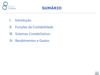 SUMÁRIO


I.   Introdução

II. Funções da Contabilidade

III. Sistemas Contabilísticos

IV. Recebimentos e Gastos




                                 4
 