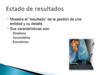 Muestra el “resultado” de la gestión de una
entidad y su detalle.
 Sus características son:


◦ Dinámico
◦ Acumulativo
◦ Económico

 