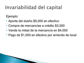 Ejemplo:
 Aporte del dueño $5,000 en efectivo
 Compra de mercancías a crédito $3,000
 Vende la mitad de la mercancía en $4,000
 Pago de $1,000 en efectivo por arriendo de local

 