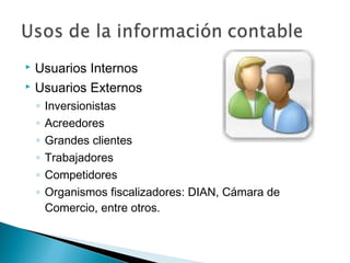 Usuarios Internos
 Usuarios Externos


◦
◦
◦
◦
◦
◦

Inversionistas
Acreedores
Grandes clientes
Trabajadores
Competidores
Organismos fiscalizadores: DIAN, Cámara de
Comercio, entre otros.

 