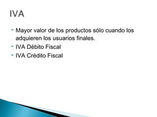 Mayor valor de los productos sólo cuando los
adquieren los usuarios finales.
 IVA Débito Fiscal
 IVA Crédito Fiscal


 