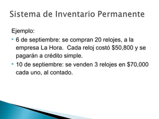 Ejemplo:
 6 de septiembre: se compran 20 relojes, a la
empresa La Hora. Cada reloj costó $50,800 y se
pagarán a crédito simple.
 10 de septiembre: se venden 3 relojes en $70,000
cada uno, al contado.

 
