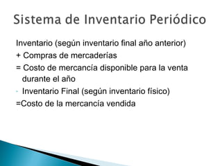 Inventario (según inventario final año anterior)
+ Compras de mercaderías
= Costo de mercancía disponible para la venta
durante el año
- Inventario Final (según inventario físico)
=Costo de la mercancía vendida

 