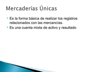 Es la forma básica de realizar los registros
relacionados con las mercancías.
 Es una cuenta mixta de activo y resultado


 
